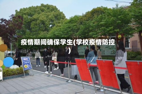 疫情期间确保学生(学校疫情防控)-第2张图片