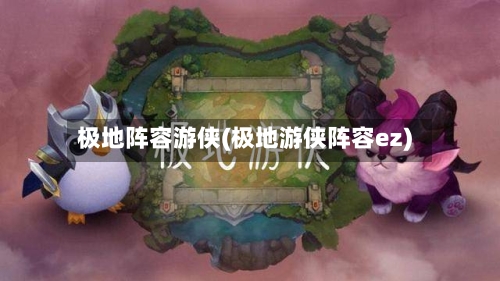 极地阵容游侠(极地游侠阵容ez)