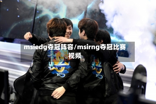 msiedg夺冠阵容/msirng夺冠比赛视频-第2张图片