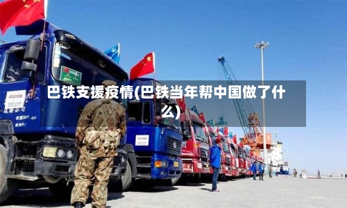 巴铁支援疫情(巴铁当年帮中国做了什么)-第2张图片