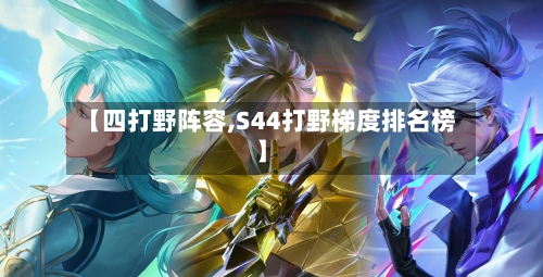 【四打野阵容,S44打野梯度排名榜】-第2张图片