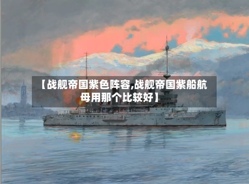 【战舰帝国紫色阵容,战舰帝国紫船航母用那个比较好】-第2张图片