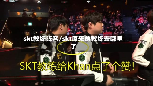 skt教练阵容/skt原来的教练去哪里了