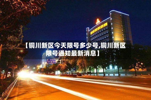 【铜川新区今天限号多少号,铜川新区限号通知最新消息】