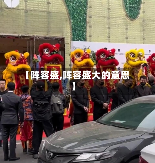 【阵容盛,阵容盛大的意思】-第2张图片