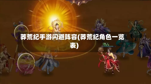 莽荒纪手游闪避阵容(莽荒纪角色一览表)-第3张图片
