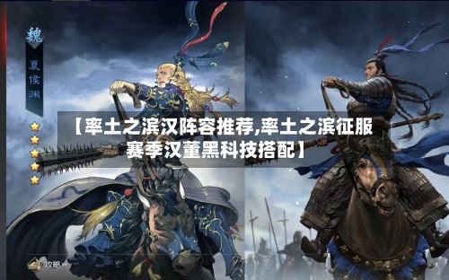 【率土之滨汉阵容推荐,率土之滨征服赛季汉董黑科技搭配】-第3张图片