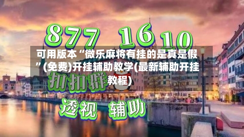 可用版本“微乐麻将有挂的是真是假”(免费)开挂辅助教学(最新辅助开挂教程)
