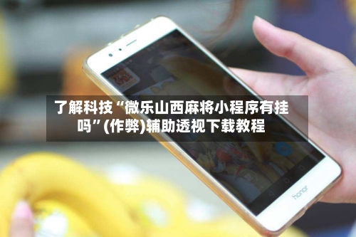 了解科技“微乐山西麻将小程序有挂吗”(作弊)辅助透视下载教程