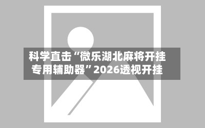 科学直击“微乐湖北麻将开挂专用辅助器”2026透视开挂-第3张图片