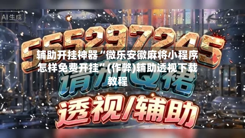 辅助开挂神器“微乐安徽麻将小程序怎样免费开挂”(作弊)辅助透视下载教程-第2张图片