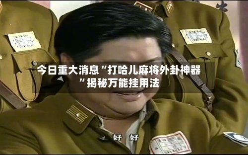 今日重大消息“打哈儿麻将外卦神器”揭秘万能挂用法