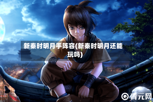 新秦时明月手阵容(新秦时明月还能玩吗)