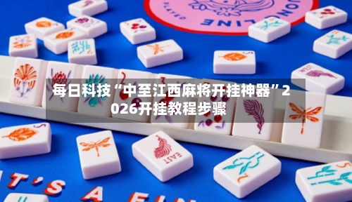 每日科技“中至江西麻将开挂神器	”2026开挂教程步骤-第2张图片