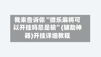 我来告诉你“微乐麻将可以开挂吗总是输”(辅助神器)开挂详细教程-第3张图片