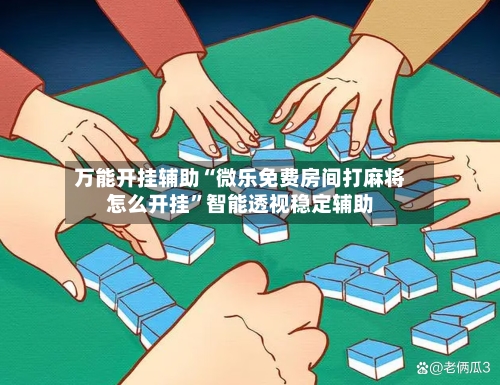 万能开挂辅助“微乐免费房间打麻将怎么开挂	”智能透视稳定辅助-第2张图片