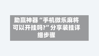 助赢神器“手机微乐麻将可以开挂吗?”分享装挂详细步骤-第1张图片