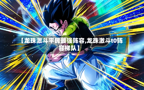 【龙珠激斗平民最强阵容,龙珠激斗t0阵容梯队】
