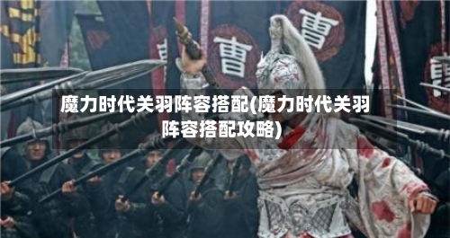 魔力时代关羽阵容搭配(魔力时代关羽阵容搭配攻略)-第2张图片