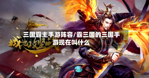 三国霸主手游阵容/霸三国的三国手游现在叫什么