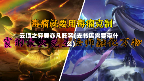 云顶之弈吴亦凡阵容(去书店需要带什么)
