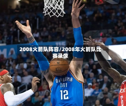 2008火箭队阵容/2008年火箭队比赛录像-第3张图片