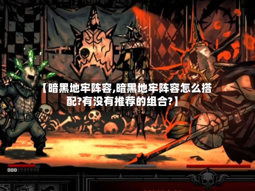 【暗黑地牢阵容,暗黑地牢阵容怎么搭配?有没有推荐的组合?】-第2张图片