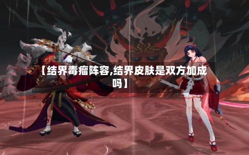 【结界毒瘤阵容,结界皮肤是双方加成吗】-第2张图片